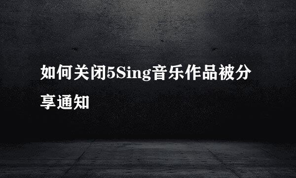 如何关闭5Sing音乐作品被分享通知