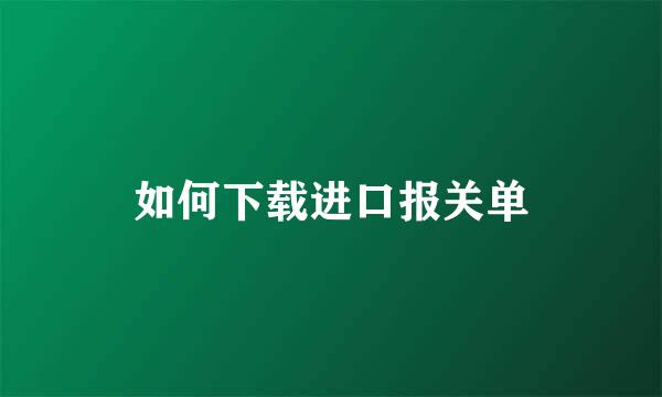 如何下载进口报关单