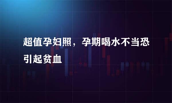 超值孕妇照，孕期喝水不当恐引起贫血