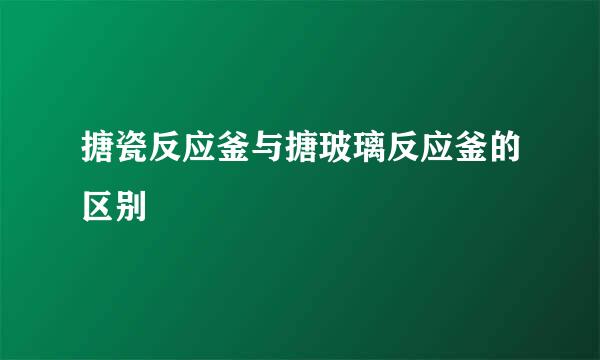 搪瓷反应釜与搪玻璃反应釜的区别