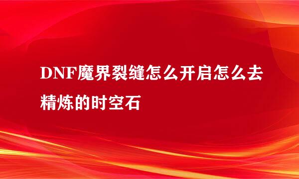 DNF魔界裂缝怎么开启怎么去精炼的时空石