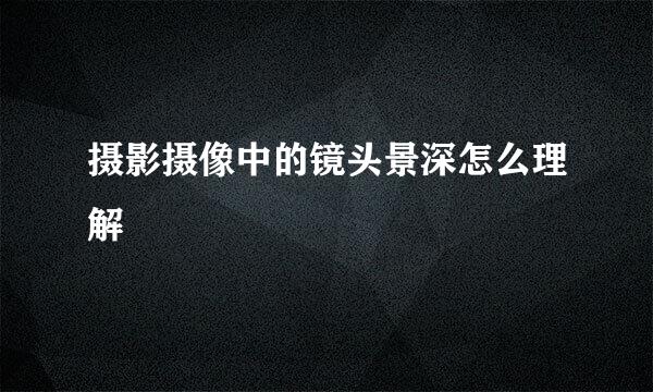摄影摄像中的镜头景深怎么理解