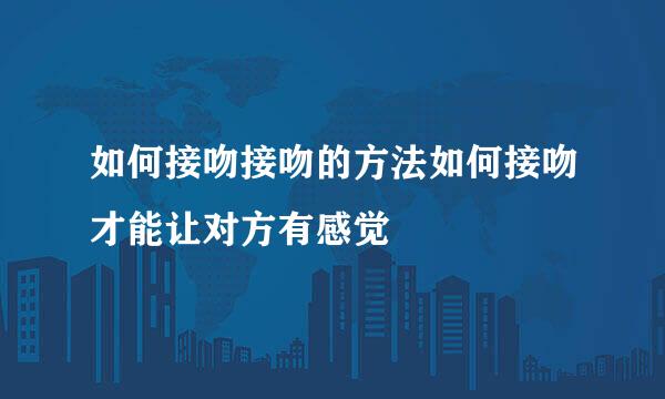 如何接吻接吻的方法如何接吻才能让对方有感觉