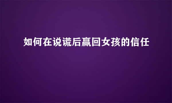 如何在说谎后赢回女孩的信任