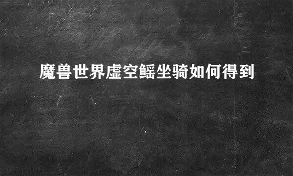 魔兽世界虚空鳐坐骑如何得到