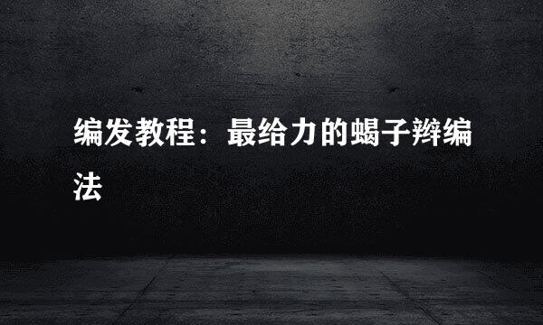 编发教程：最给力的蝎子辫编法