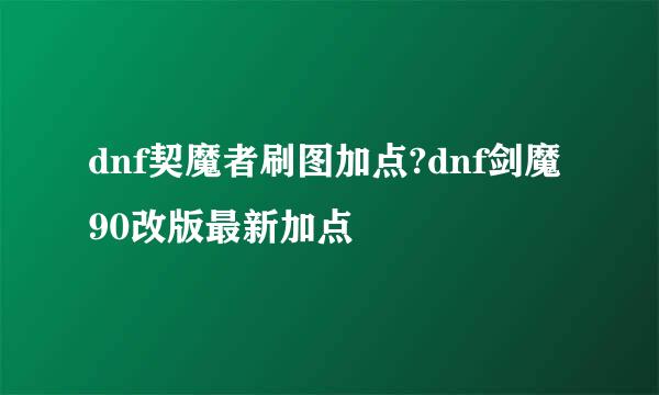 dnf契魔者刷图加点?dnf剑魔90改版最新加点