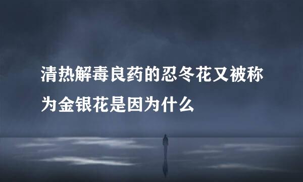 清热解毒良药的忍冬花又被称为金银花是因为什么