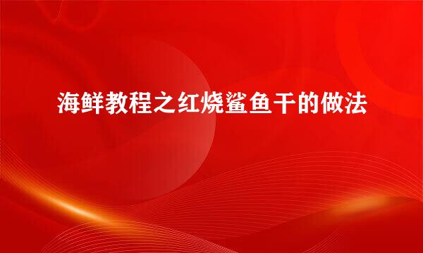 海鲜教程之红烧鲨鱼干的做法