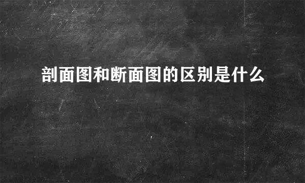 剖面图和断面图的区别是什么