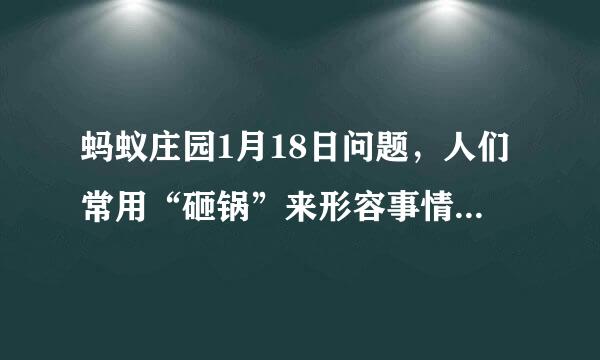 蚂蚁庄园1月18日问题，人们常用“砸锅”来形容事情没办成，猜猜最早源于哪个行业