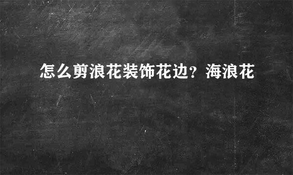 怎么剪浪花装饰花边？海浪花