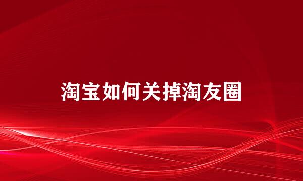 淘宝如何关掉淘友圈