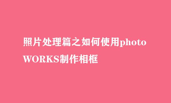 照片处理篇之如何使用photoWORKS制作相框