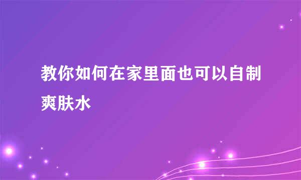教你如何在家里面也可以自制爽肤水