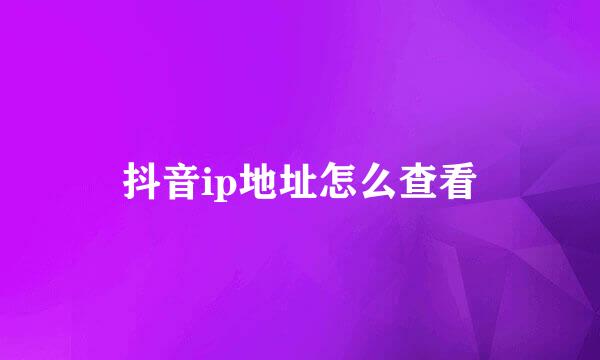 抖音ip地址怎么查看