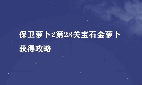 保卫萝卜2第23关宝石金萝卜获得攻略