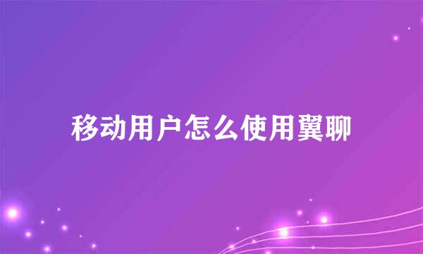 移动用户怎么使用翼聊