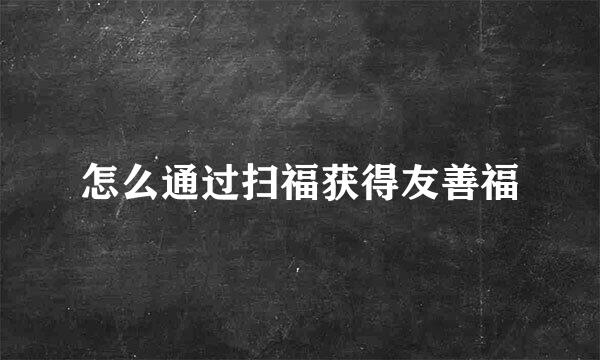 怎么通过扫福获得友善福