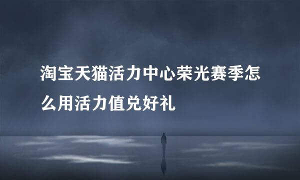 淘宝天猫活力中心荣光赛季怎么用活力值兑好礼