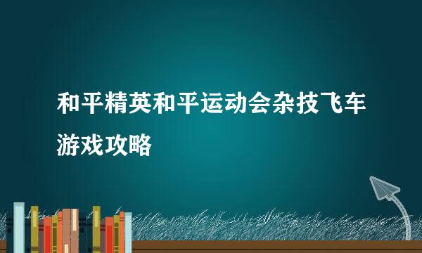 和平精英和平运动会杂技飞车游戏攻略