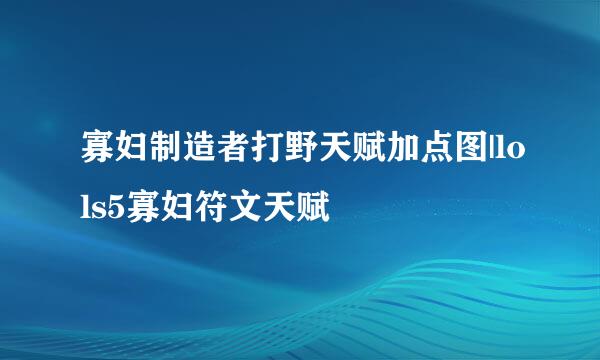寡妇制造者打野天赋加点图|lols5寡妇符文天赋