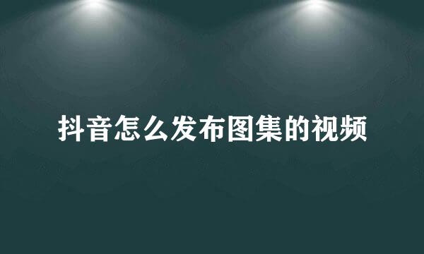 抖音怎么发布图集的视频