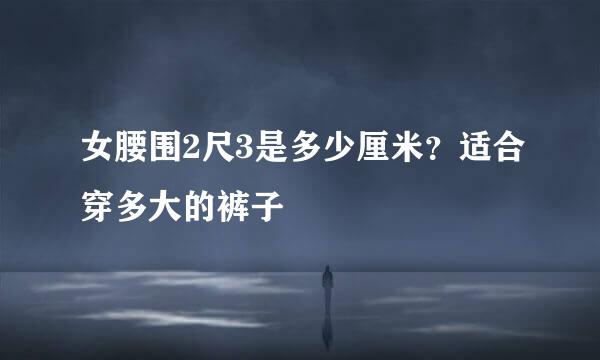 女腰围2尺3是多少厘米？适合穿多大的裤子