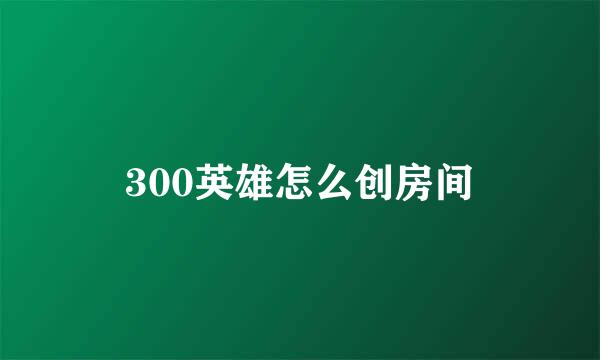 300英雄怎么创房间