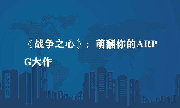 《战争之心》：萌翻你的ARPG大作