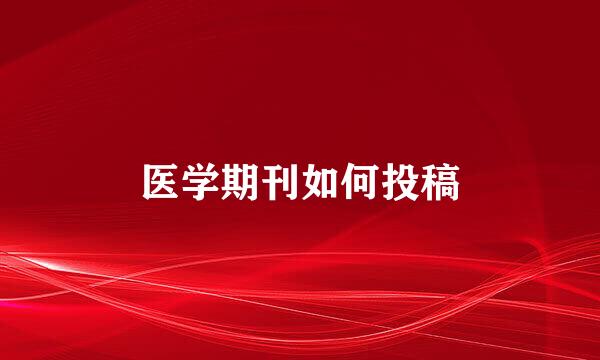 医学期刊如何投稿