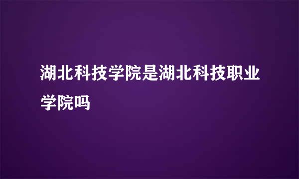 湖北科技学院是湖北科技职业学院吗