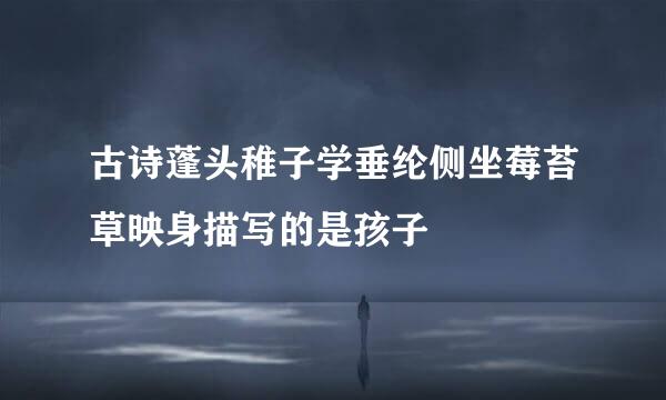 古诗蓬头稚子学垂纶侧坐莓苔草映身描写的是孩子