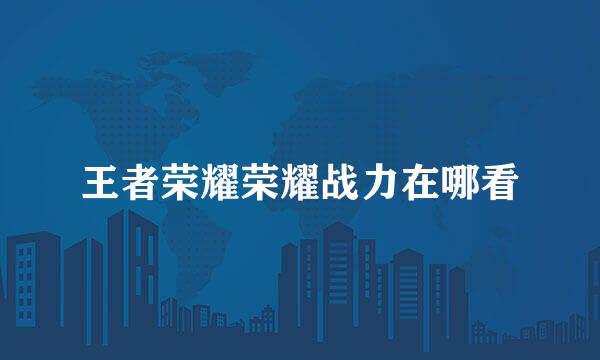 王者荣耀荣耀战力在哪看