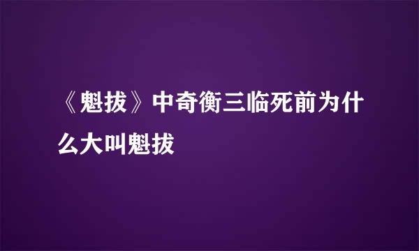 《魁拔》中奇衡三临死前为什么大叫魁拔