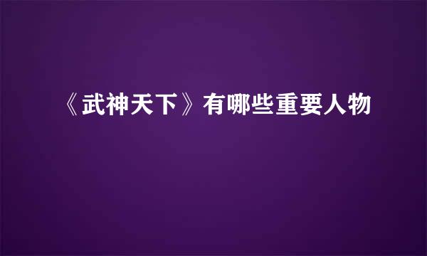 《武神天下》有哪些重要人物