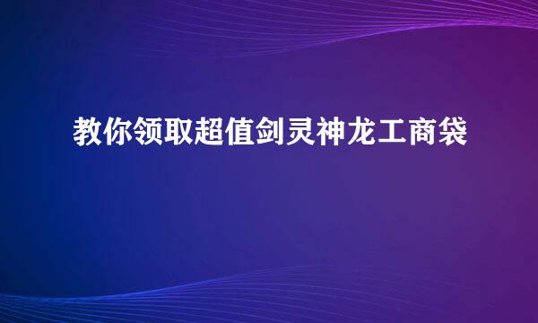 教你领取超值剑灵神龙工商袋