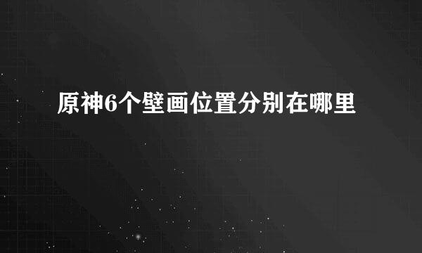 原神6个壁画位置分别在哪里