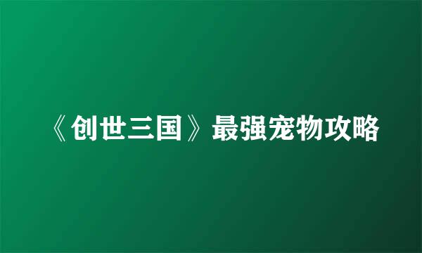《创世三国》最强宠物攻略