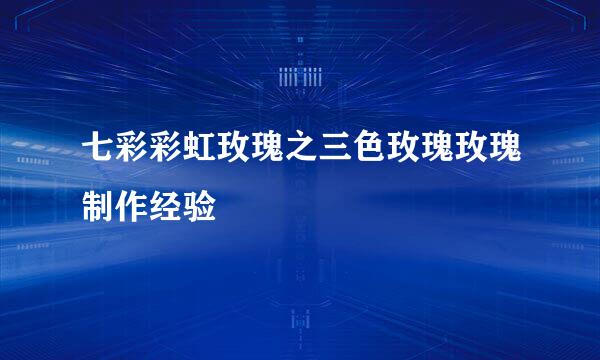 七彩彩虹玫瑰之三色玫瑰玫瑰制作经验