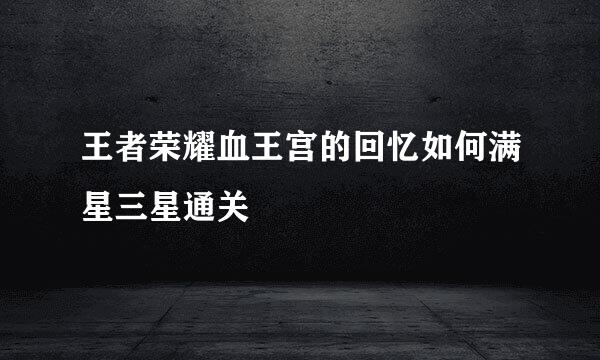 王者荣耀血王宫的回忆如何满星三星通关