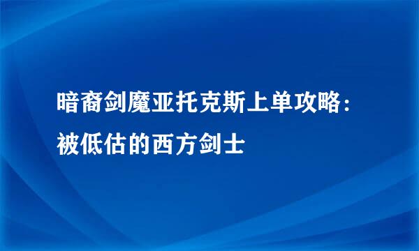 暗裔剑魔亚托克斯上单攻略：被低估的西方剑士