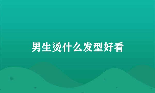 男生烫什么发型好看