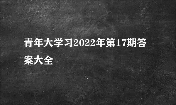 青年大学习2022年第17期答案大全