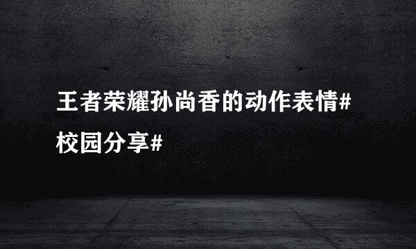 王者荣耀孙尚香的动作表情#校园分享#