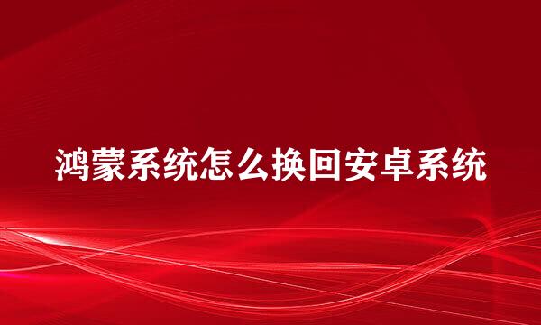 鸿蒙系统怎么换回安卓系统