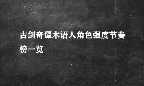 古剑奇谭木语人角色强度节奏榜一览
