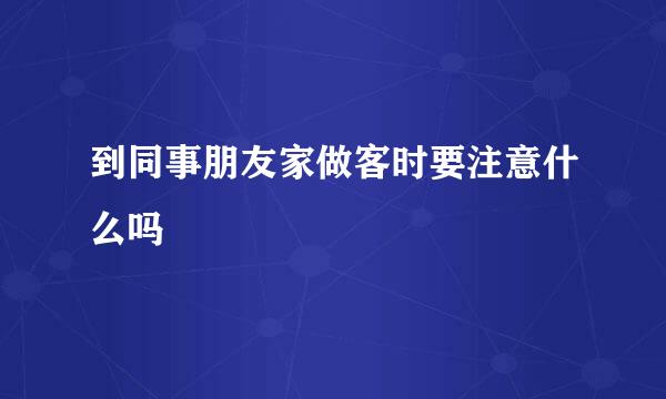 到同事朋友家做客时要注意什么吗