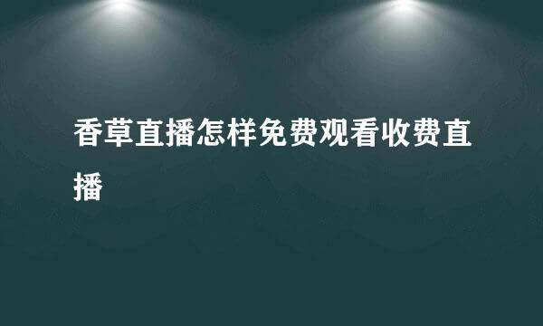 香草直播怎样免费观看收费直播