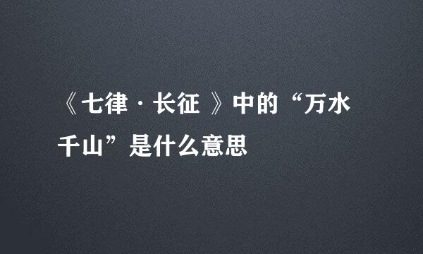 《七律·长征 》中的“万水千山”是什么意思